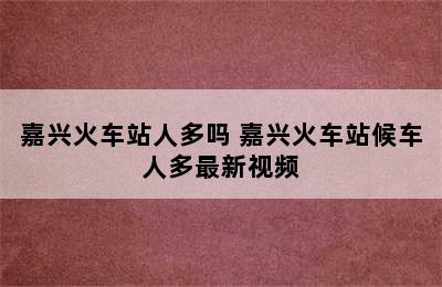 嘉兴火车站人多吗 嘉兴火车站候车人多最新视频